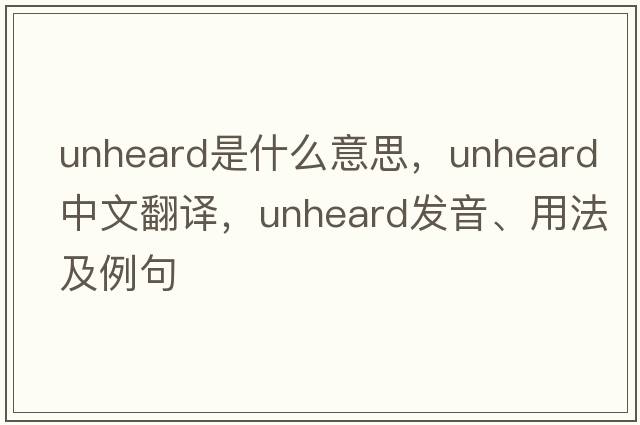 unheard是什么意思，unheard中文翻譯，unheard發(fā)音、用法及例句