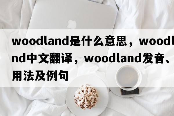 woodland是什么意思，woodland中文翻譯，woodland發(fā)音、用法及例句