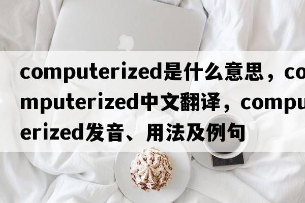 computerized是什么意思，computerized中文翻譯，computerized發(fā)音、用法及例句