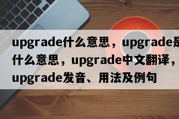 upgrade什么意思，upgrade是什么意思，upgrade中文翻譯，upgrade發(fā)音、用法及例句