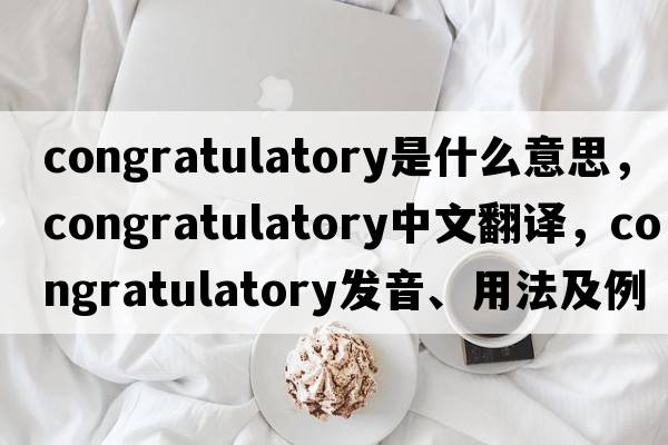 congratulatory是什么意思，congratulatory中文翻譯，congratulatory發(fā)音、用法及例句