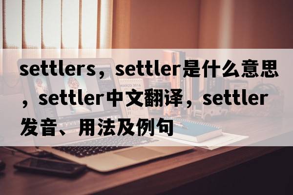 settlers，settler是什么意思，settler中文翻譯，settler發(fā)音、用法及例句