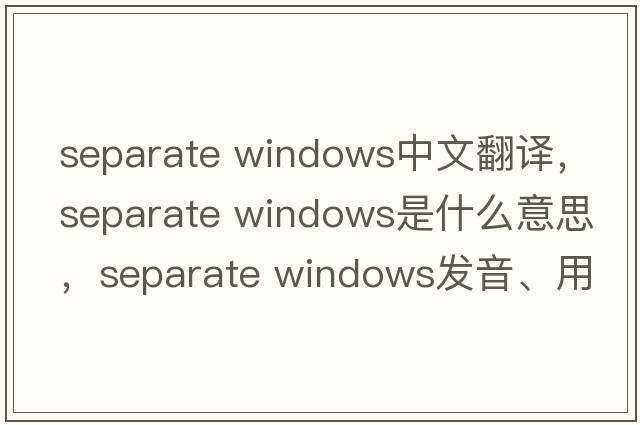 separate windows中文翻譯，separate windows是什么意思，separate windows發(fā)音、用法及例句