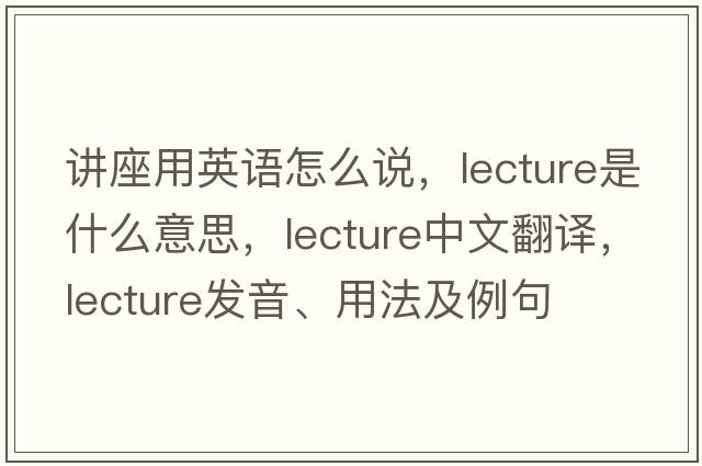講座用英語(yǔ)怎么說(shuō)，lecture是什么意思，lecture中文翻譯，lecture發(fā)音、用法及例句