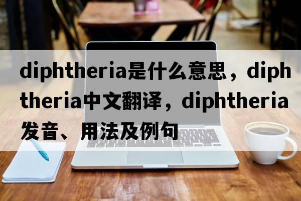 diphtheria是什么意思，diphtheria中文翻譯，diphtheria發(fā)音、用法及例句