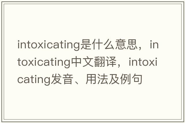 intoxicating是什么意思，intoxicating中文翻譯，intoxicating發(fā)音、用法及例句