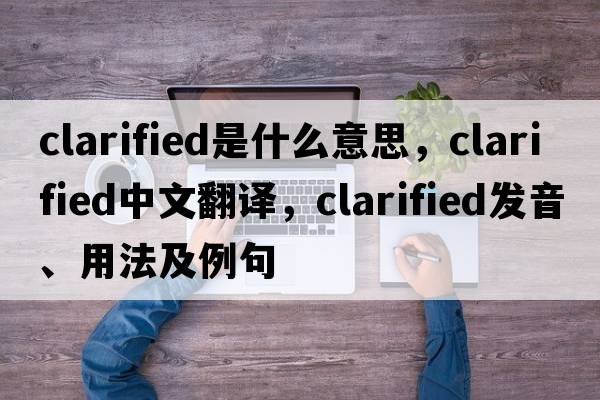 clarified是什么意思，clarified中文翻譯，clarified發(fā)音、用法及例句