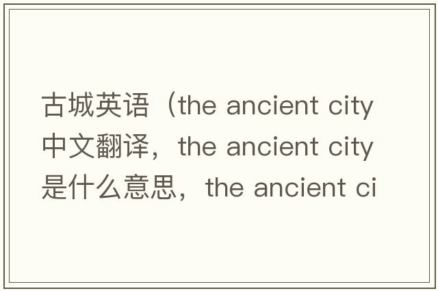 古城英語（the ancient city中文翻譯，the ancient city是什么意思，the ancient city發(fā)音、用法及例句）