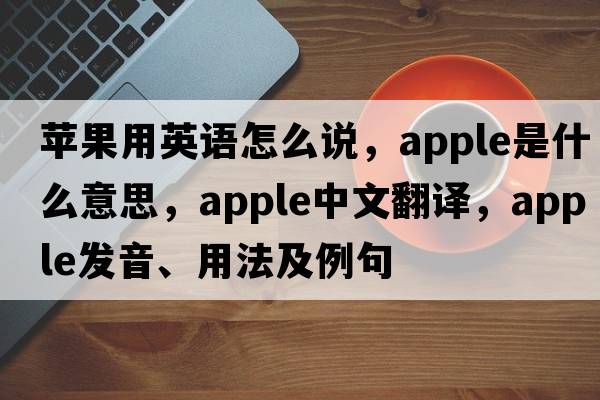 蘋果用英語怎么說，apple是什么意思，apple中文翻譯，apple發(fā)音、用法及例句