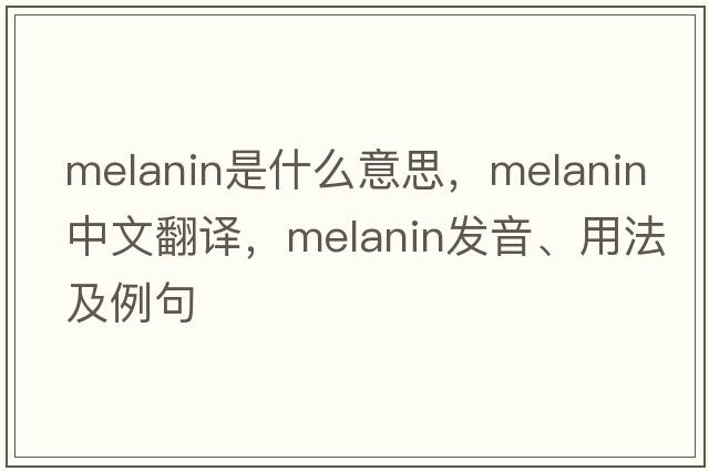 melanin是什么意思，melanin中文翻譯，melanin發(fā)音、用法及例句