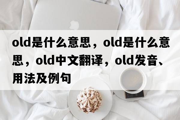 old是什么意思，old是什么意思，old中文翻譯，old發(fā)音、用法及例句