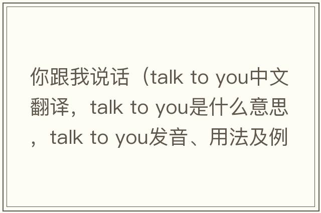你跟我說(shuō)話（talk to you中文翻譯，talk to you是什么意思，talk to you發(fā)音、用法及例句）