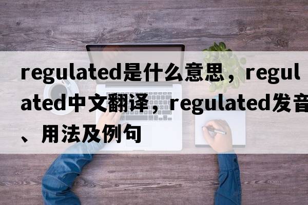 regulated是什么意思，regulated中文翻譯，regulated發(fā)音、用法及例句