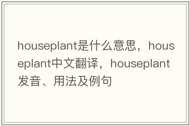 houseplant是什么意思，houseplant中文翻譯，houseplant發(fā)音、用法及例句