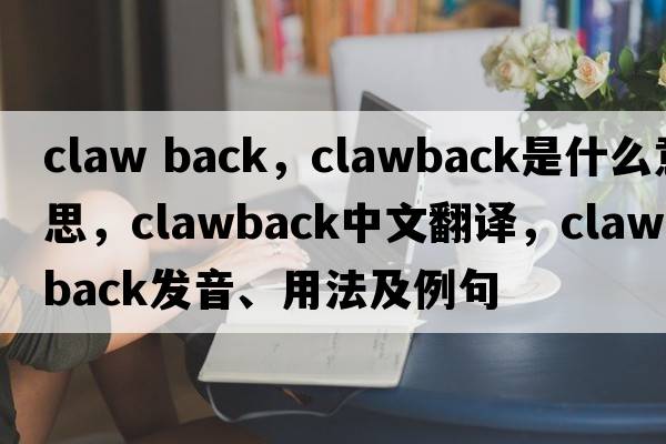 claw back，clawback是什么意思，clawback中文翻譯，clawback發(fā)音、用法及例句