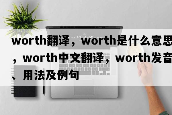 worth翻譯，worth是什么意思，worth中文翻譯，worth發(fā)音、用法及例句