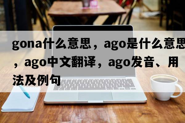 gona什么意思，ago是什么意思，ago中文翻譯，ago發(fā)音、用法及例句