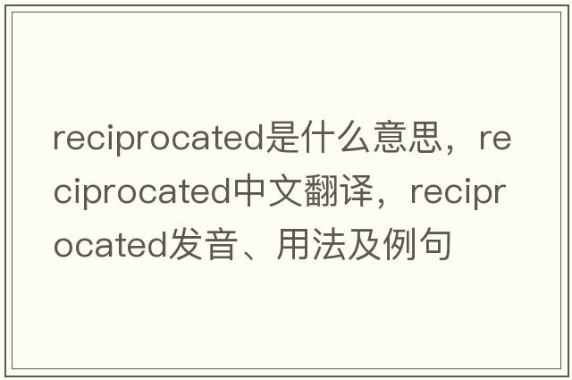 reciprocated是什么意思，reciprocated中文翻譯，reciprocated發(fā)音、用法及例句