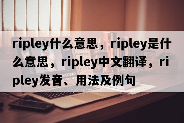 ripley什么意思，Ripley是什么意思，Ripley中文翻譯，Ripley發(fā)音、用法及例句
