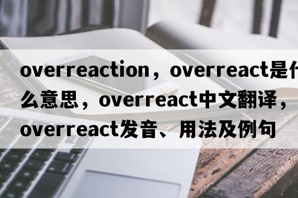 overreaction，overreact是什么意思，overreact中文翻譯，overreact發(fā)音、用法及例句