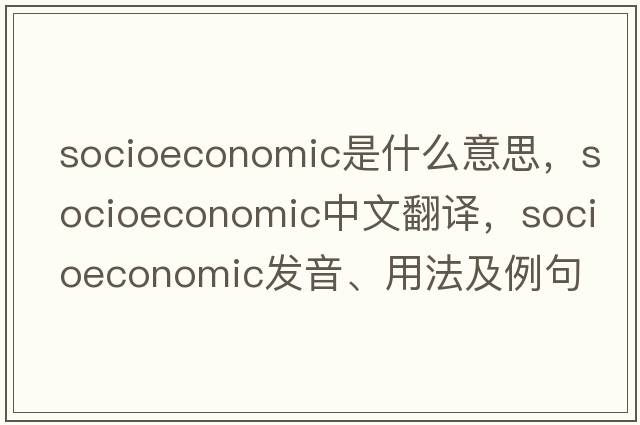 socioeconomic是什么意思，socioeconomic中文翻譯，socioeconomic發(fā)音、用法及例句