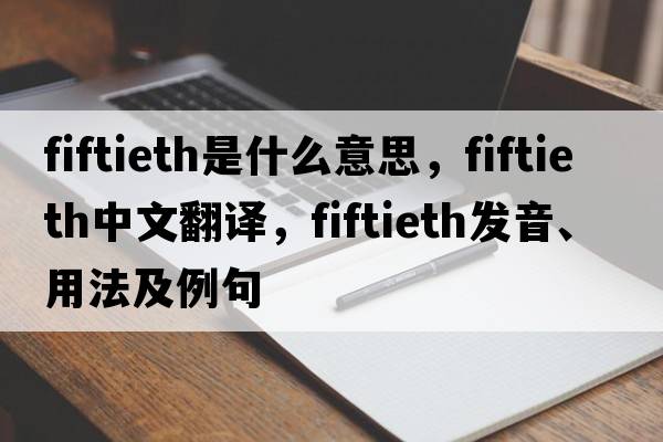 fiftieth是什么意思，fiftieth中文翻譯，fiftieth發(fā)音、用法及例句