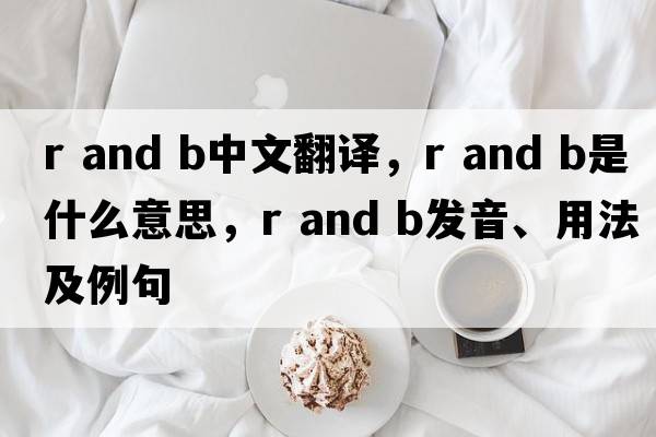 r and b中文翻譯，r and b是什么意思，r and b發(fā)音、用法及例句