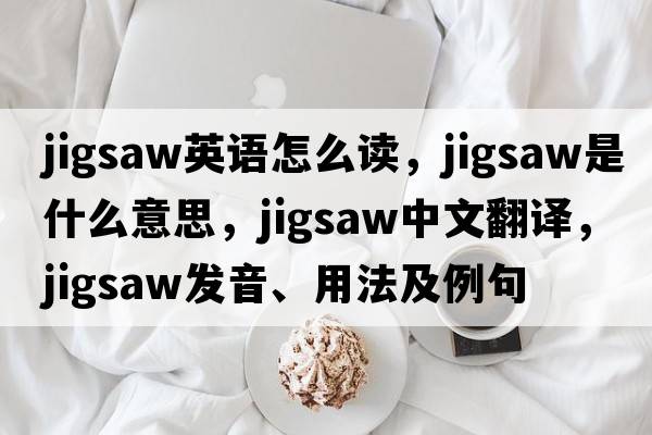 jigsaw英語(yǔ)怎么讀，jigsaw是什么意思，jigsaw中文翻譯，jigsaw發(fā)音、用法及例句