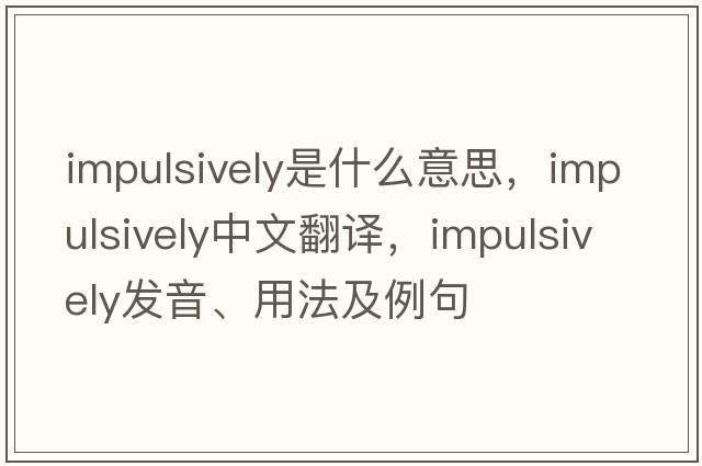 impulsively是什么意思，impulsively中文翻譯，impulsively發(fā)音、用法及例句