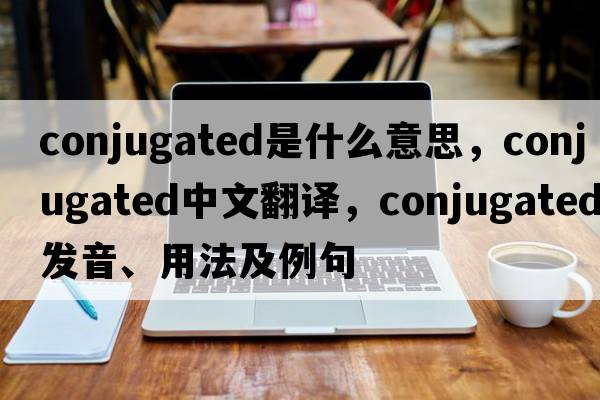 conjugated是什么意思，conjugated中文翻譯，conjugated發(fā)音、用法及例句