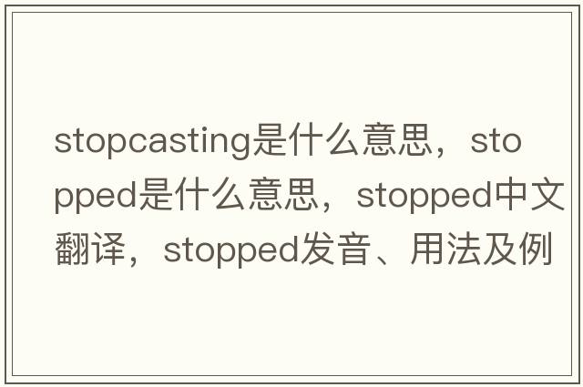 stopcasting是什么意思，stopped是什么意思，stopped中文翻譯，stopped發(fā)音、用法及例句
