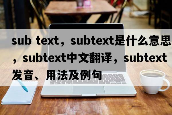 sub text，subtext是什么意思，subtext中文翻譯，subtext發(fā)音、用法及例句