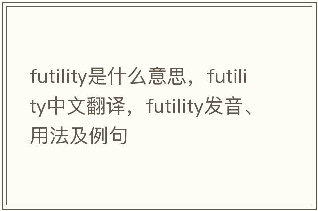 futility是什么意思，futility中文翻譯，futility發(fā)音、用法及例句