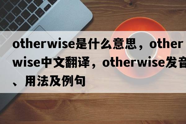 otherwise是什么意思，otherwise中文翻譯，otherwise發(fā)音、用法及例句