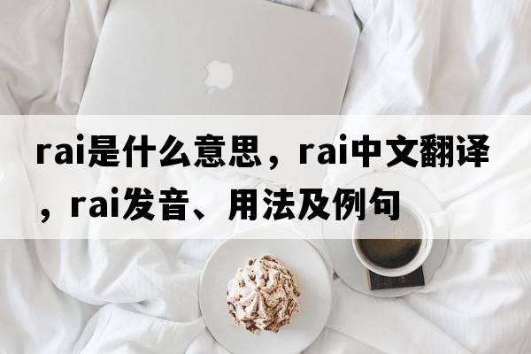 RAI是什么意思，RAI中文翻譯，RAI發(fā)音、用法及例句