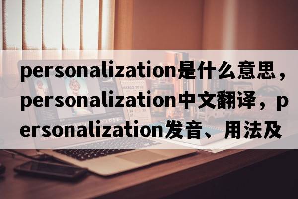 personalization是什么意思，personalization中文翻譯，personalization發(fā)音、用法及例句