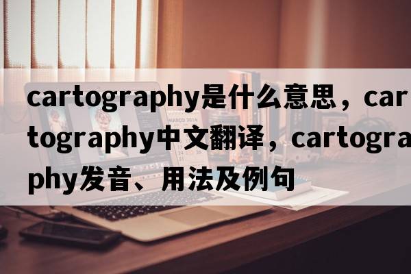 cartography是什么意思，cartography中文翻譯，cartography發(fā)音、用法及例句
