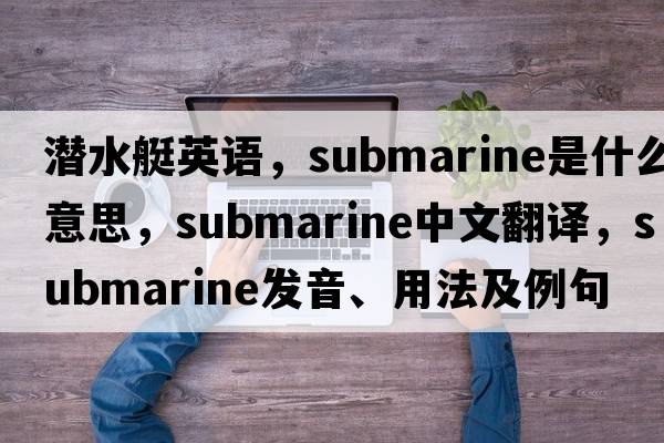 潛水艇英語，submarine是什么意思，submarine中文翻譯，submarine發(fā)音、用法及例句