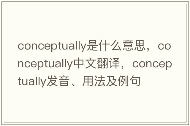 conceptually是什么意思，conceptually中文翻譯，conceptually發(fā)音、用法及例句