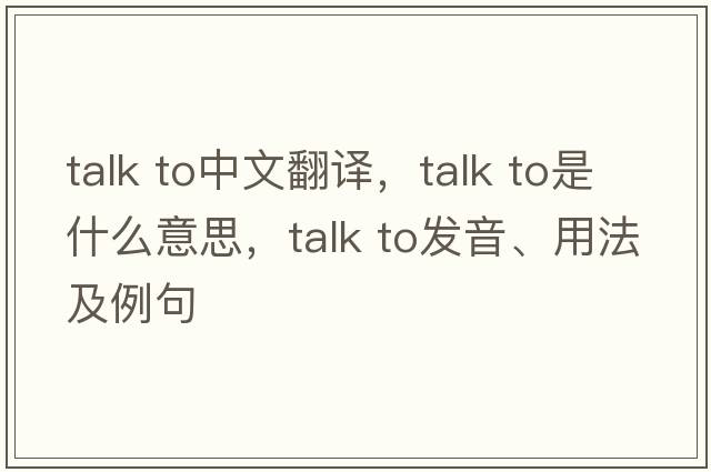 talk to中文翻譯，talk to是什么意思，talk to發(fā)音、用法及例句