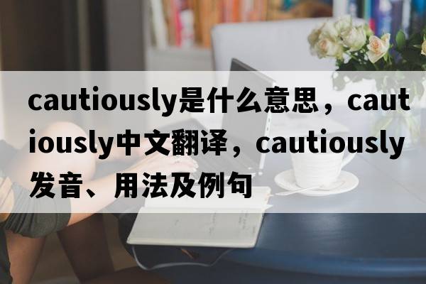 cautiously是什么意思，cautiously中文翻譯，cautiously發(fā)音、用法及例句