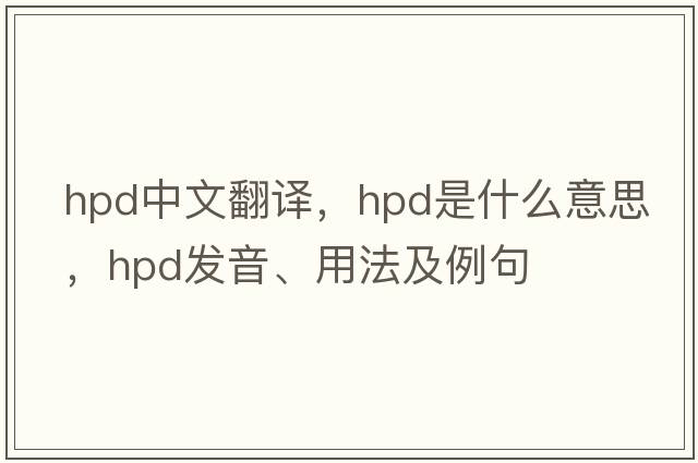hpd中文翻譯，hpd是什么意思，hpd發(fā)音、用法及例句