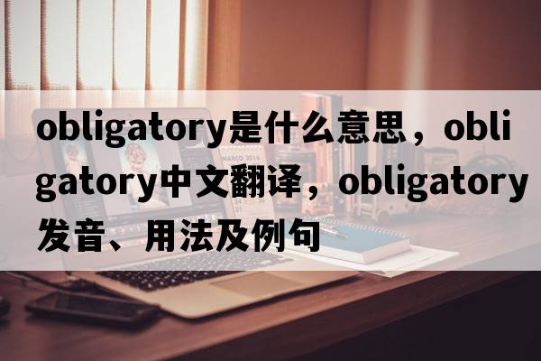 obligatory是什么意思，obligatory中文翻譯，obligatory發(fā)音、用法及例句