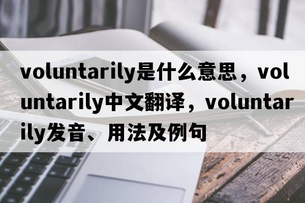 voluntarily是什么意思，voluntarily中文翻譯，voluntarily發(fā)音、用法及例句