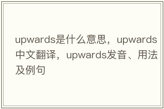 upwards是什么意思，upwards中文翻譯，upwards發(fā)音、用法及例句