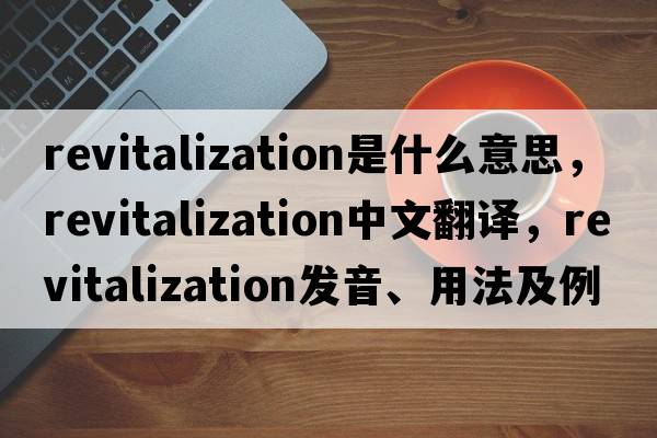 revitalization是什么意思，revitalization中文翻譯，revitalization發(fā)音、用法及例句