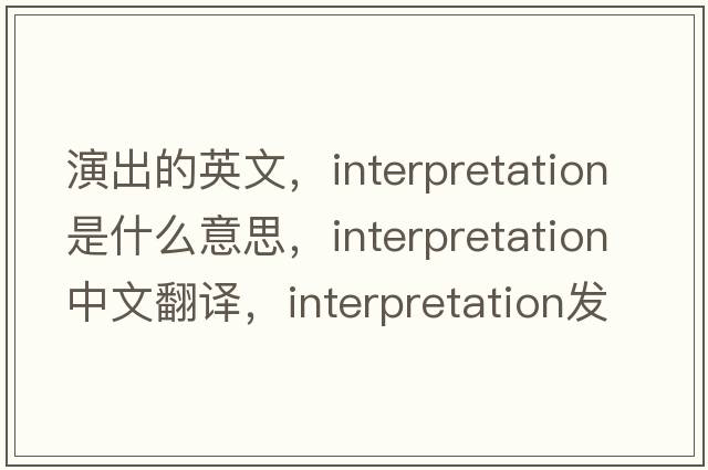 演出的英文，interpretation是什么意思，interpretation中文翻譯，interpretation發(fā)音、用法及例句