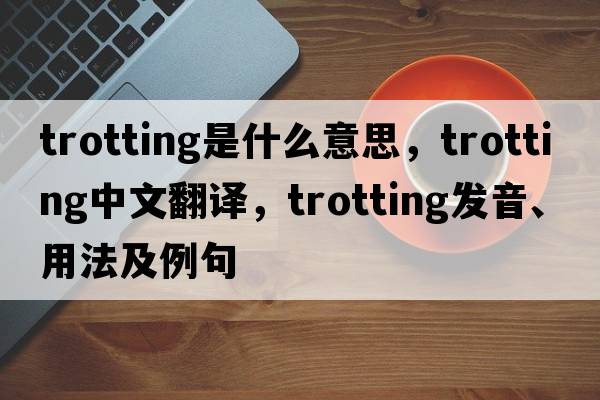 trotting是什么意思，trotting中文翻譯，trotting發(fā)音、用法及例句