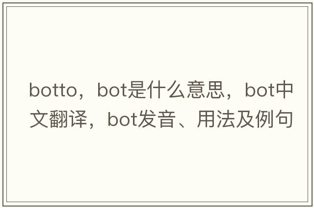 botto，BOT是什么意思，BOT中文翻譯，BOT發(fā)音、用法及例句