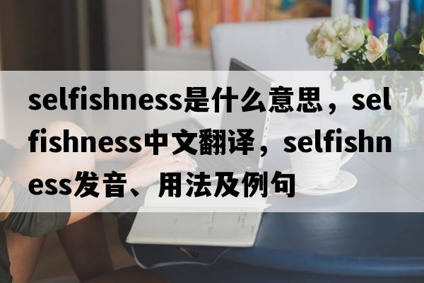 selfishness是什么意思，selfishness中文翻譯，selfishness發(fā)音、用法及例句